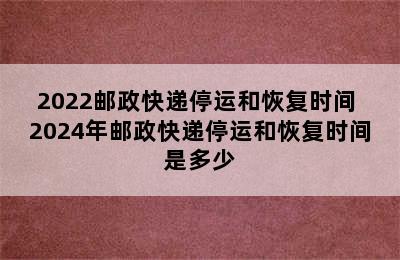 2022邮政快递停运和恢复时间 2024年邮政快递停运和恢复时间是多少